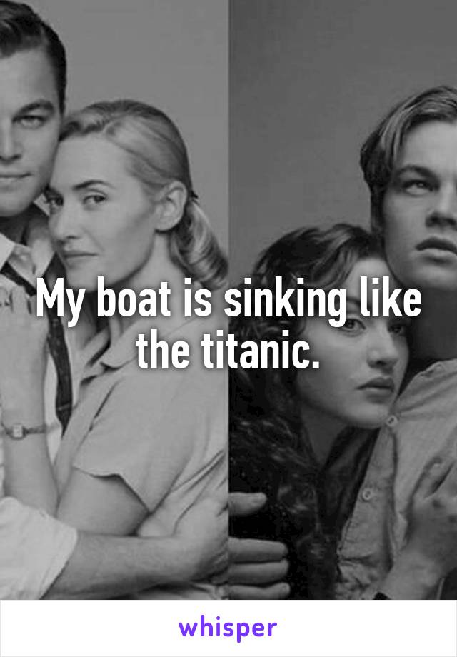 My boat is sinking like the titanic.