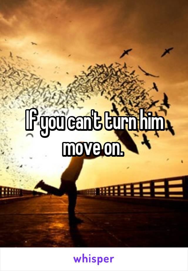 If you can't turn him move on. 