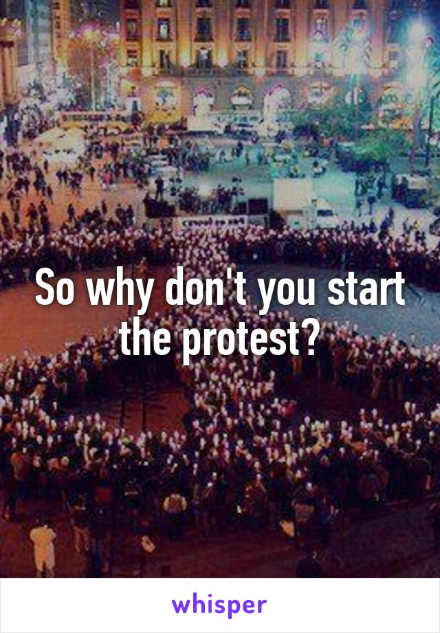 So why don't you start the protest?