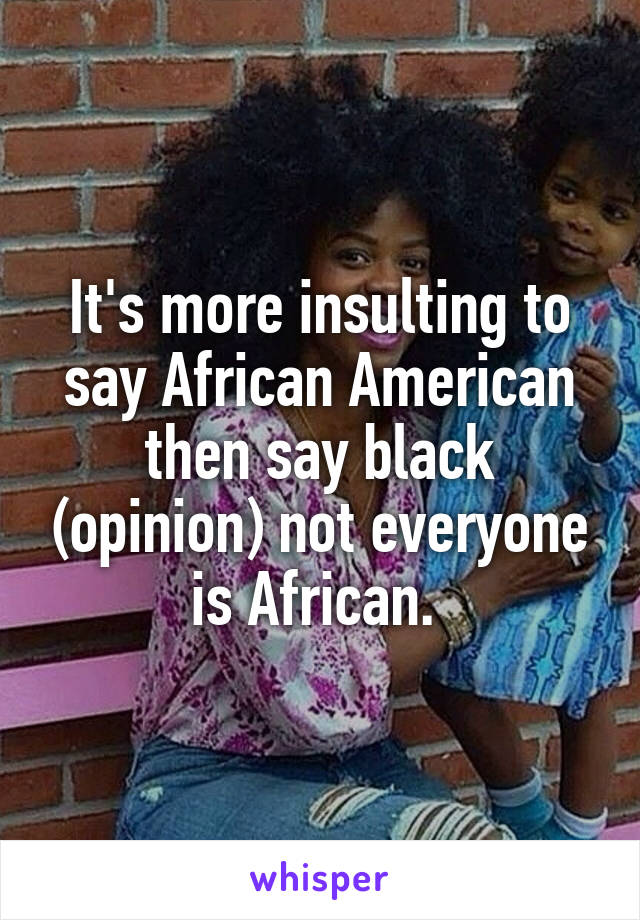 It's more insulting to say African American then say black (opinion) not everyone is African. 