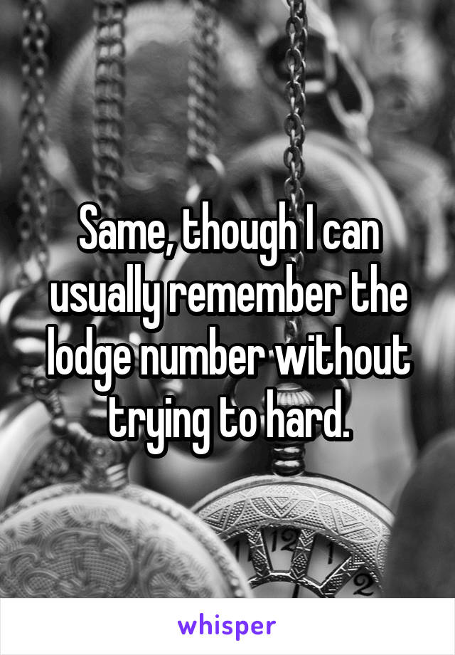 Same, though I can usually remember the lodge number without trying to hard.