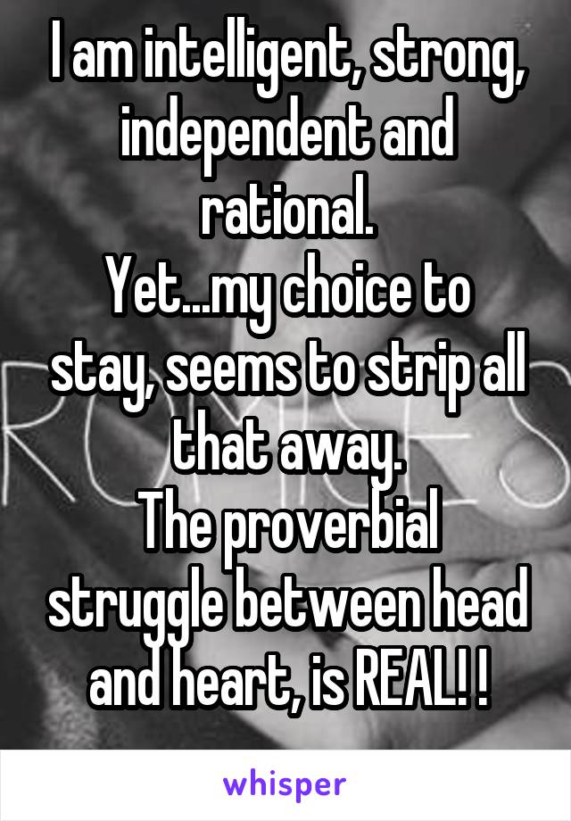 I am intelligent, strong, independent and rational.
Yet...my choice to stay, seems to strip all that away.
The proverbial struggle between head and heart, is REAL! !
