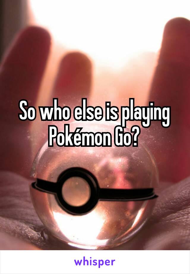 So who else is playing Pokémon Go?