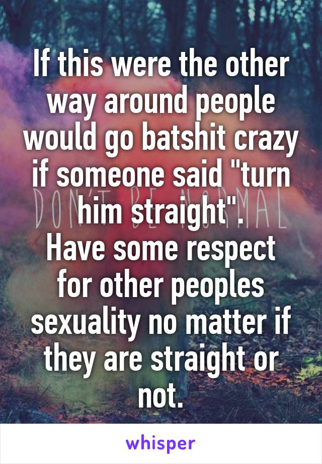 If this were the other way around people would go batshit crazy if someone said "turn him straight".
Have some respect for other peoples sexuality no matter if they are straight or not.