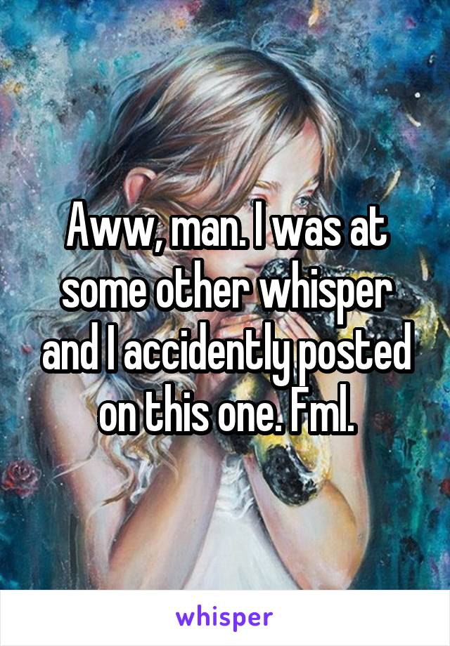 Aww, man. I was at some other whisper and I accidently posted on this one. Fml.