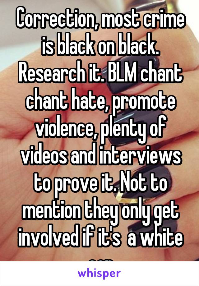 Correction, most crime is black on black. Research it. BLM chant chant hate, promote violence, plenty of videos and interviews to prove it. Not to mention they only get involved if it's  a white cop