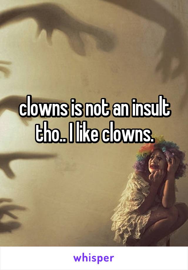 clowns is not an insult tho.. I like clowns.
