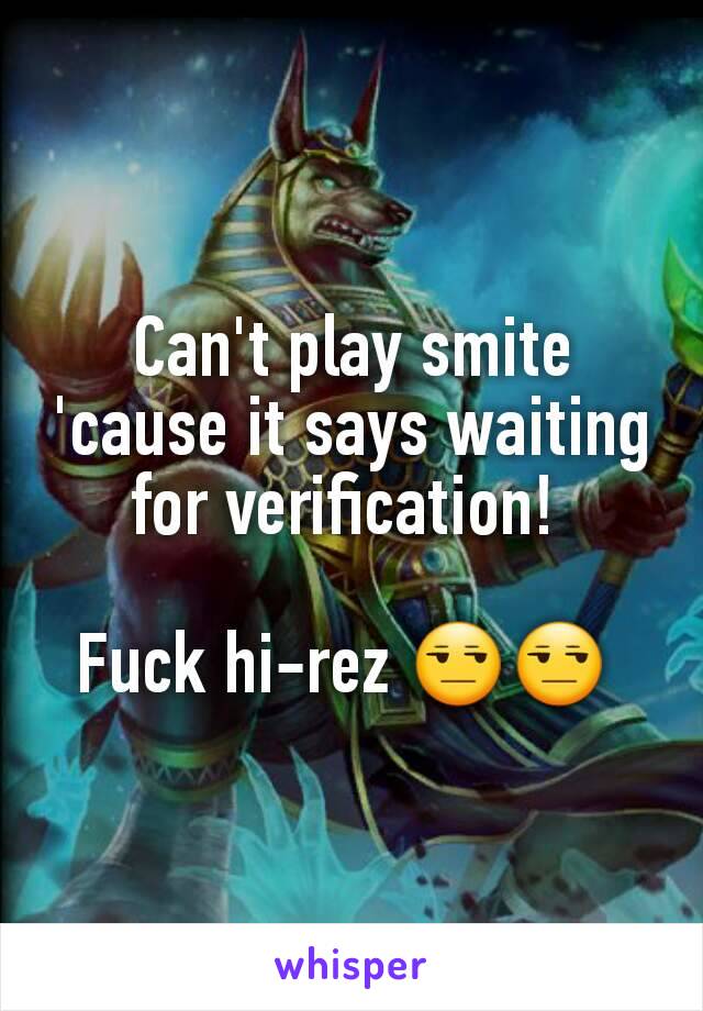 Can't play smite 'cause it says waiting for verification! 

Fuck hi-rez 😒😒 