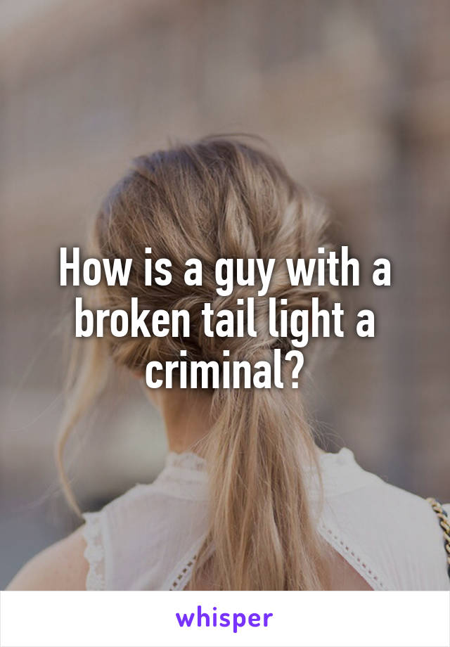 How is a guy with a broken tail light a criminal?