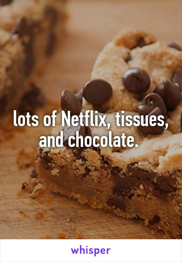 lots of Netflix, tissues, and chocolate. 