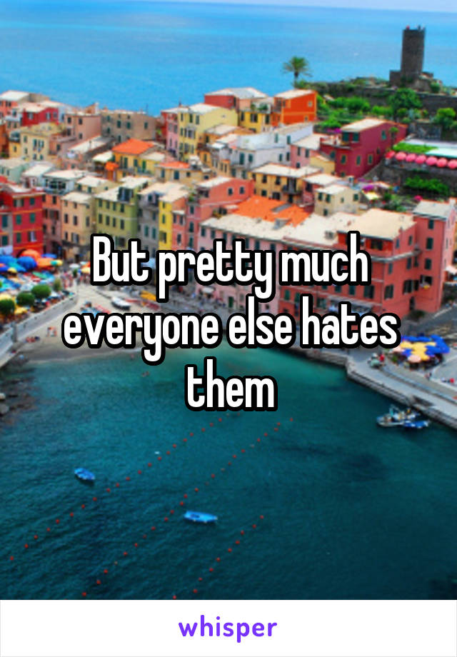 But pretty much everyone else hates them