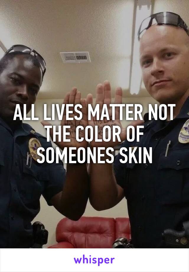 ALL LIVES MATTER NOT THE COLOR OF SOMEONES SKIN