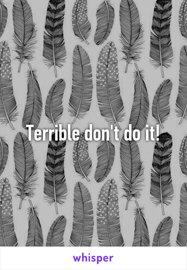 Terrible don't do it!