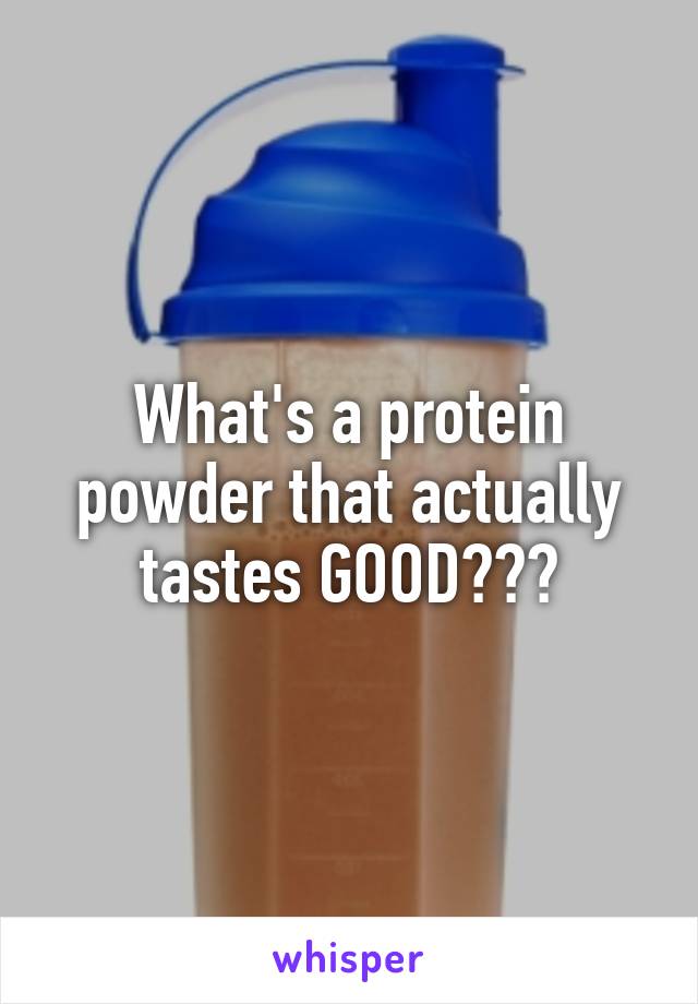 What's a protein powder that actually tastes GOOD???