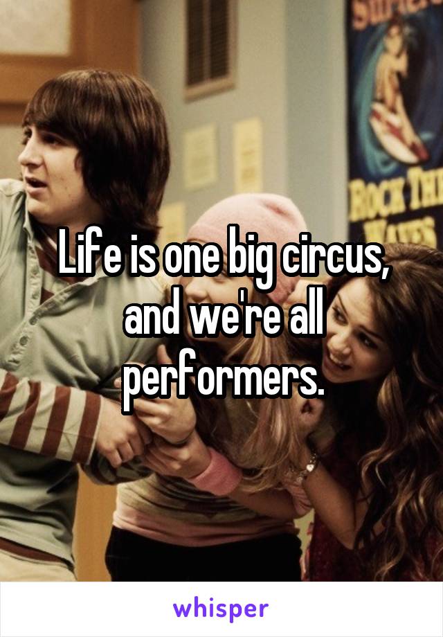 Life is one big circus, and we're all performers.