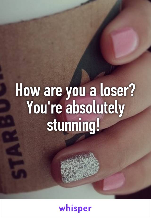 How are you a loser? You're absolutely stunning! 