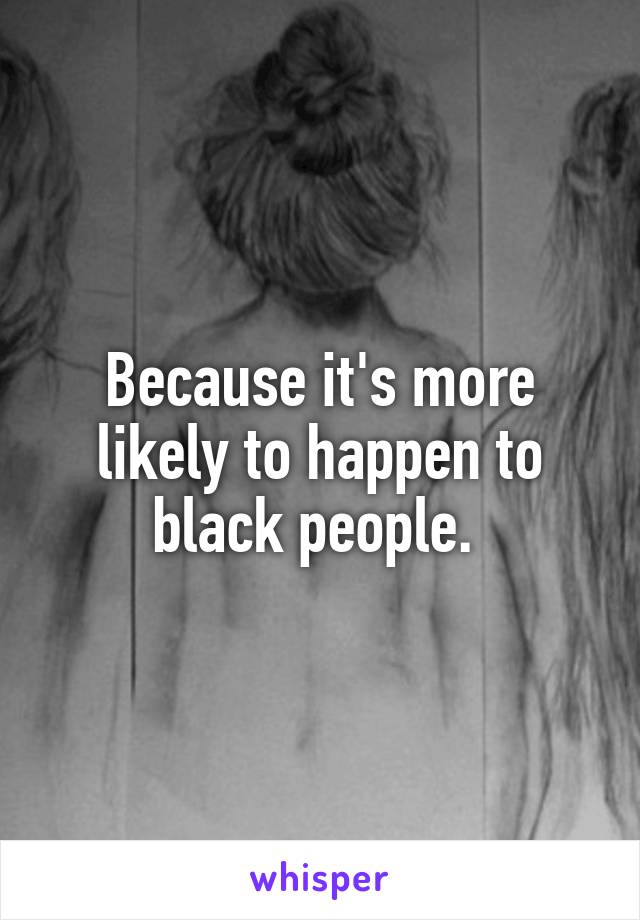 Because it's more likely to happen to black people. 