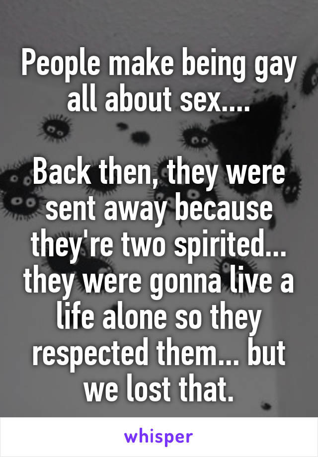 People make being gay all about sex....

Back then, they were sent away because they're two spirited... they were gonna live a life alone so they respected them... but we lost that.