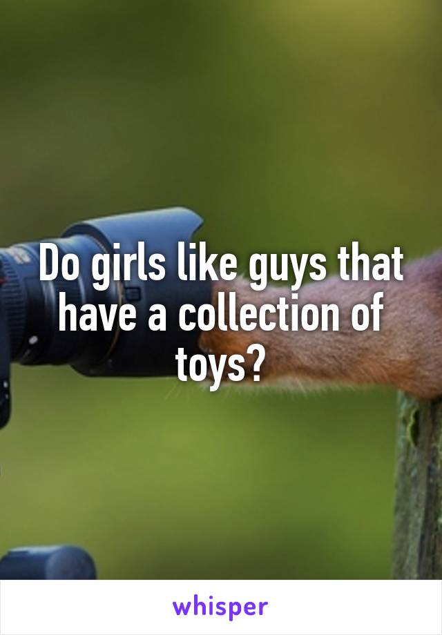 Do girls like guys that have a collection of toys?