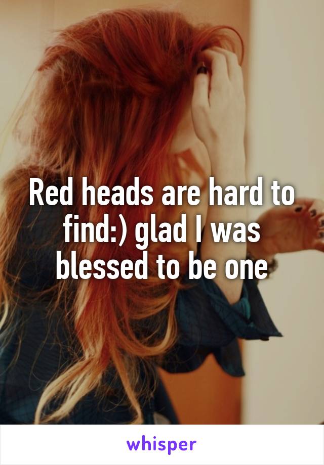 Red heads are hard to find:) glad I was blessed to be one