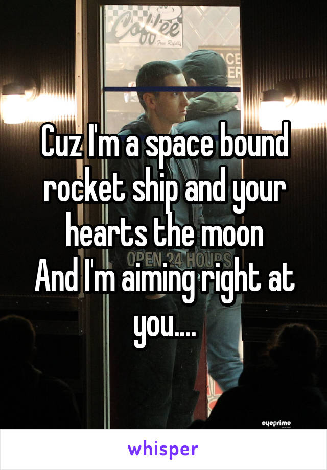 Cuz I'm a space bound rocket ship and your hearts the moon
And I'm aiming right at you....