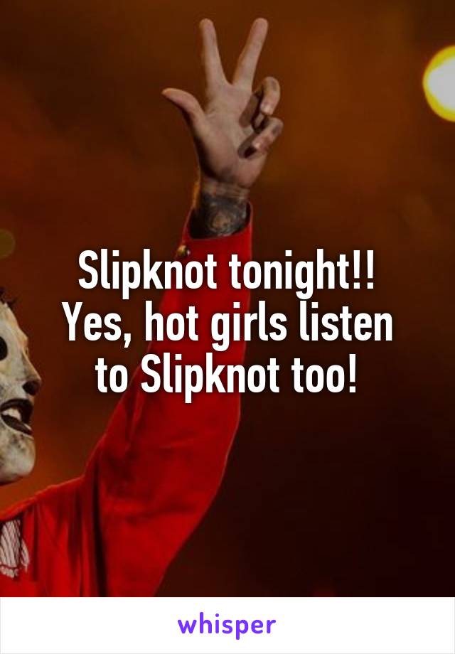 Slipknot tonight!!
Yes, hot girls listen to Slipknot too!