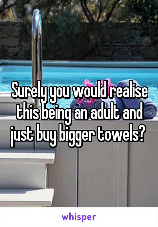 Surely you would realise this being an adult and just buy bigger towels? 