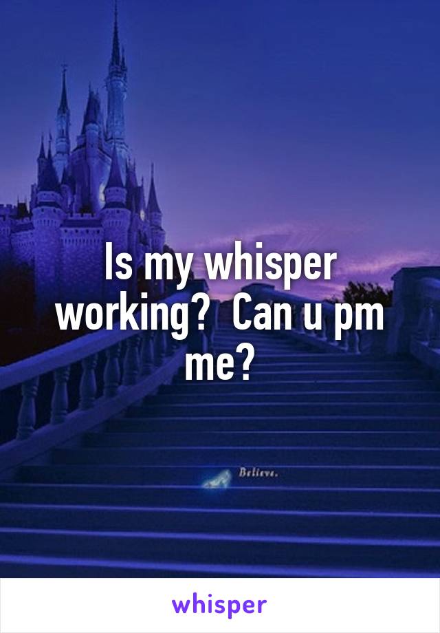 Is my whisper working?  Can u pm me?