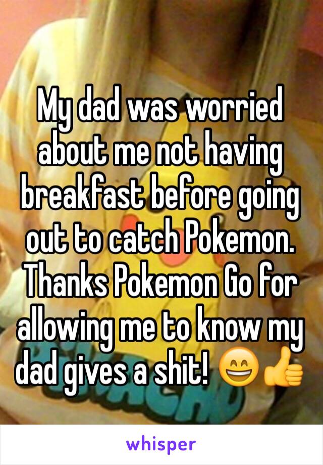 My dad was worried about me not having breakfast before going out to catch Pokemon. Thanks Pokemon Go for allowing me to know my dad gives a shit! 😄👍