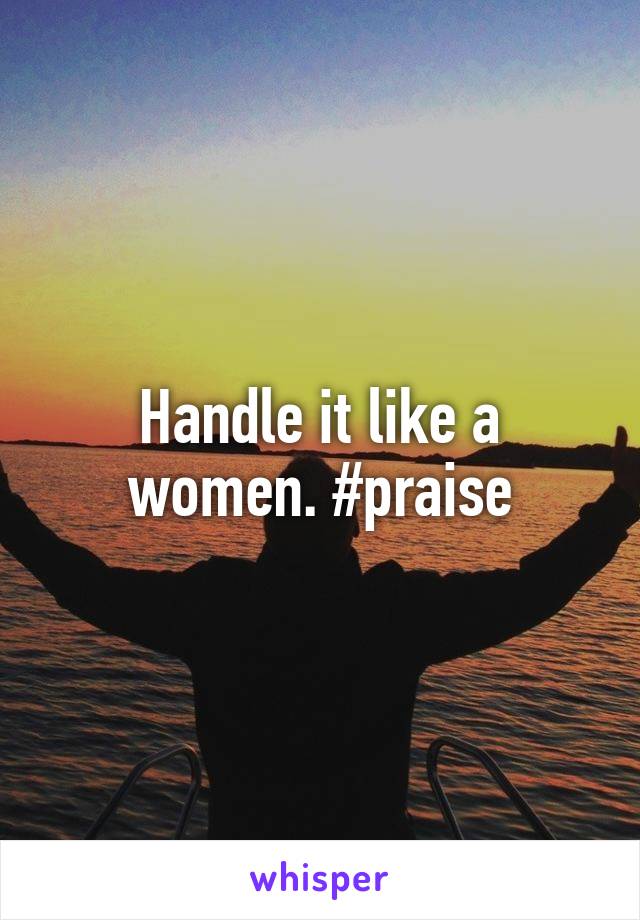 Handle it like a women. #praise