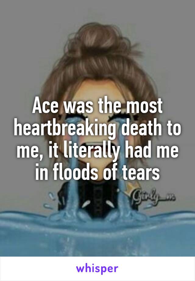 Ace was the most heartbreaking death to me, it literally had me in floods of tears