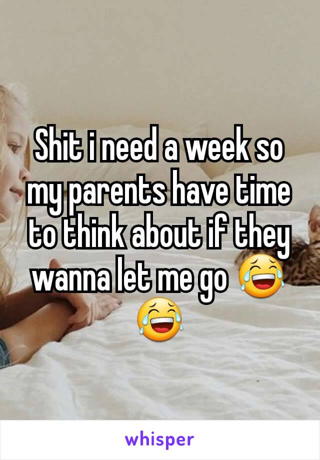 Shit i need a week so my parents have time to think about if they wanna let me go 😂😂