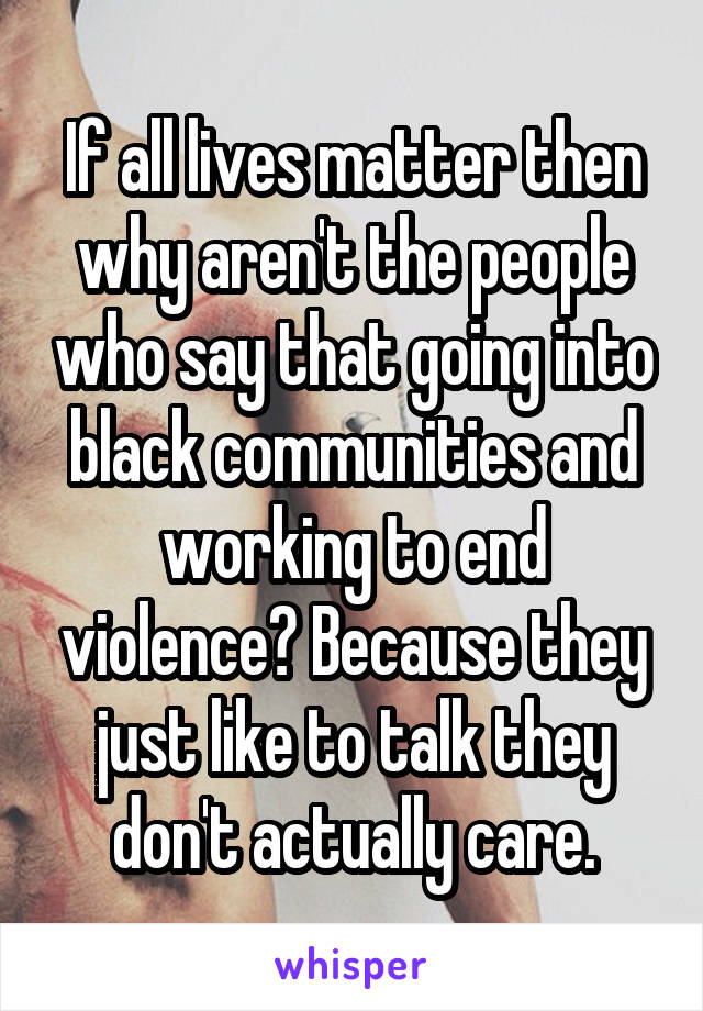 If all lives matter then why aren't the people who say that going into black communities and working to end violence? Because they just like to talk they don't actually care.