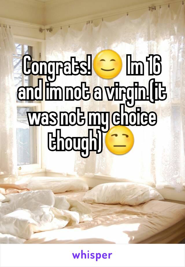 Congrats!😊 Im 16 and im not a virgin.(it was not my choice though)😒