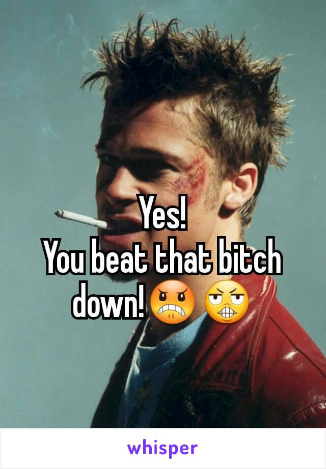 Yes!
You beat that bitch down!😠😬