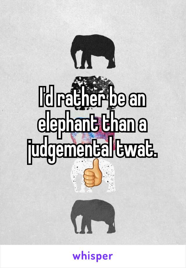 I'd rather be an elephant than a judgemental twat.
👍