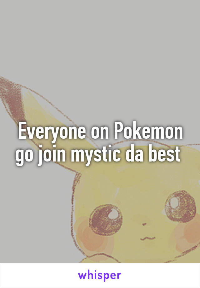 Everyone on Pokemon go join mystic da best 