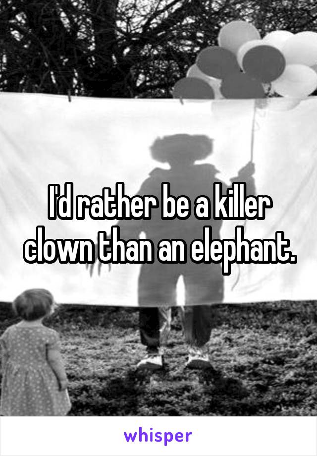 I'd rather be a killer clown than an elephant.