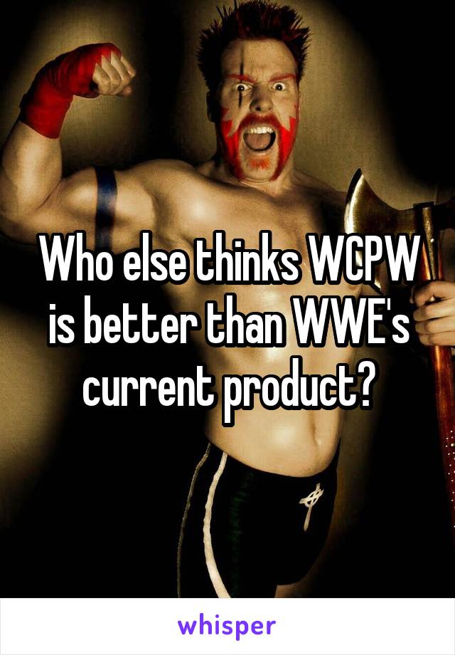 Who else thinks WCPW is better than WWE's current product?