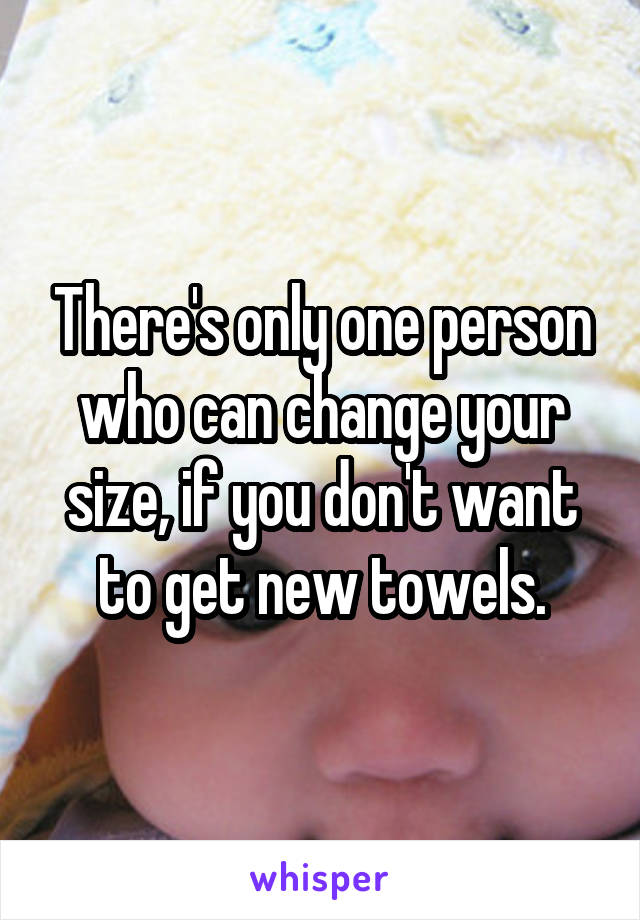 There's only one person who can change your size, if you don't want to get new towels.