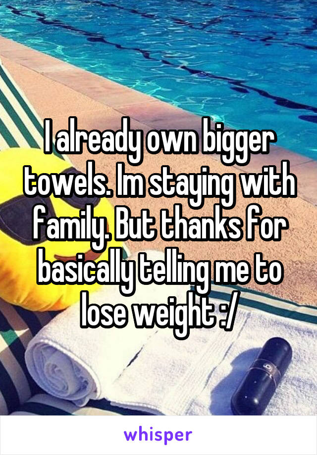 I already own bigger towels. Im staying with family. But thanks for basically telling me to lose weight :/