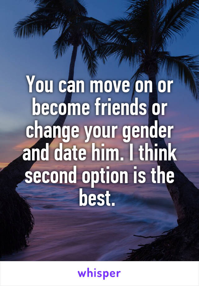 You can move on or become friends or change your gender and date him. I think second option is the best. 