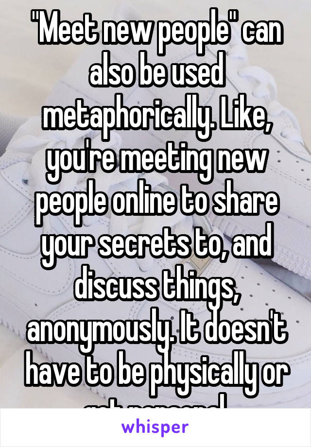 "Meet new people" can also be used metaphorically. Like, you're meeting new people online to share your secrets to, and discuss things, anonymously. It doesn't have to be physically or get personal.