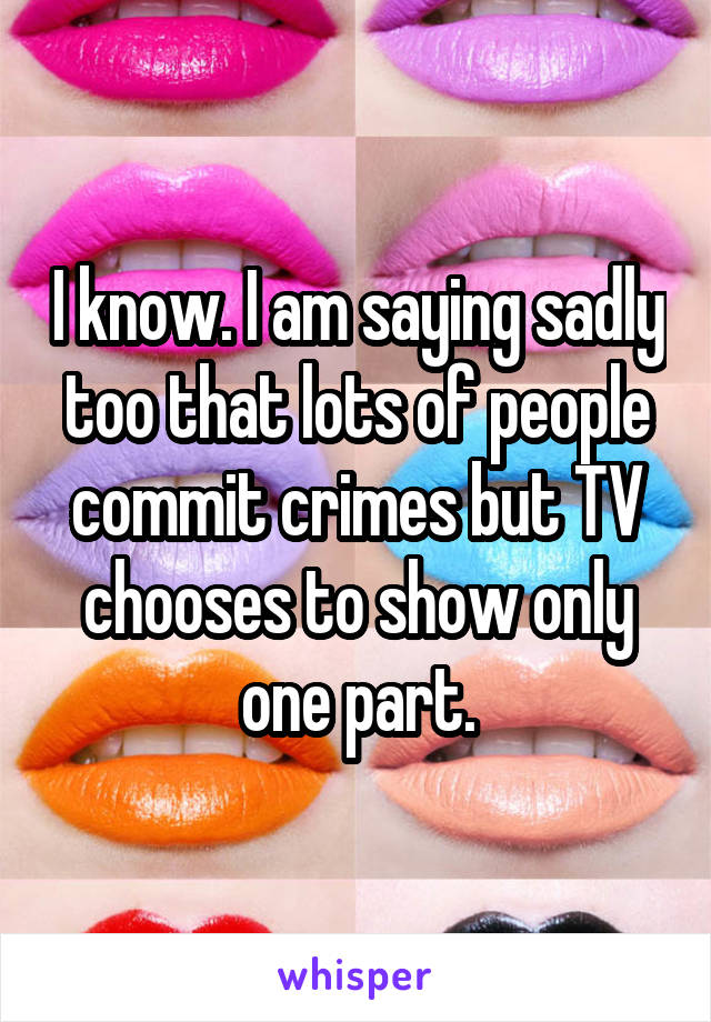 I know. I am saying sadly too that lots of people commit crimes but TV chooses to show only one part.