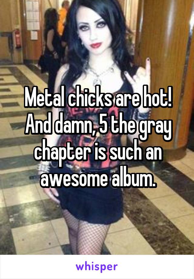 Metal chicks are hot! And damn, 5 the gray chapter is such an awesome album.