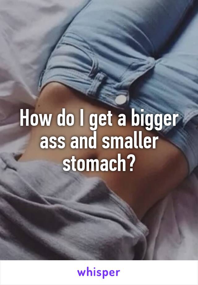 How do I get a bigger ass and smaller stomach?