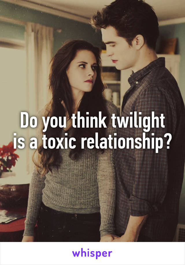 Do you think twilight is a toxic relationship?