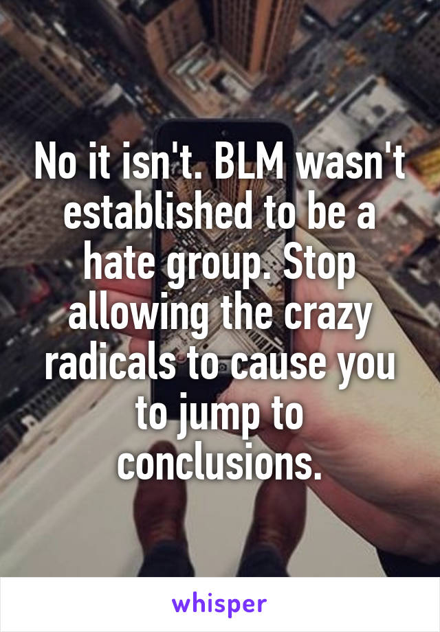 No it isn't. BLM wasn't established to be a hate group. Stop allowing the crazy radicals to cause you to jump to conclusions.