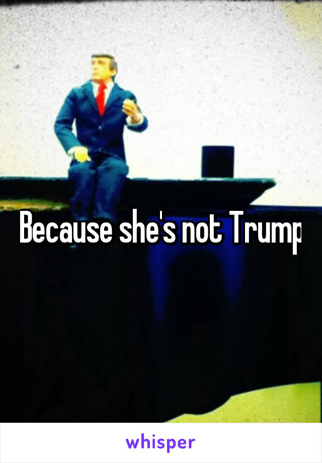 Because she's not Trump