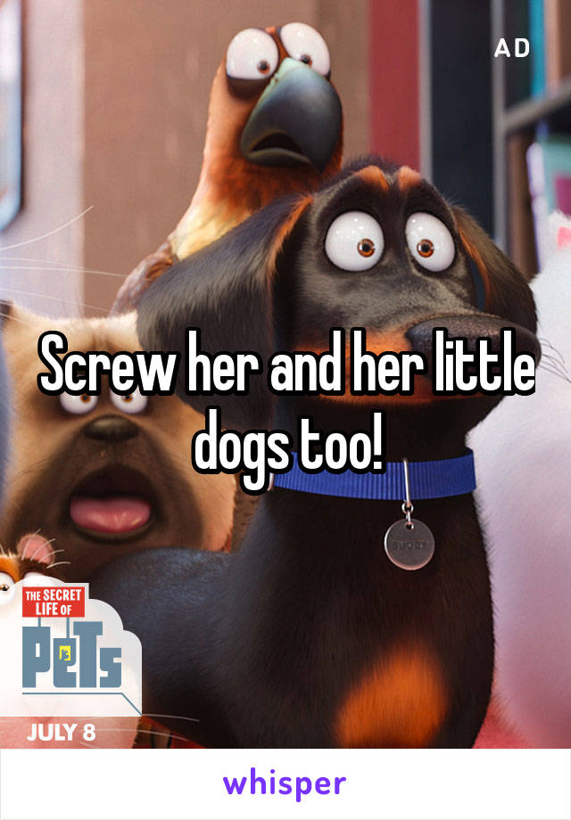 Screw her and her little dogs too!